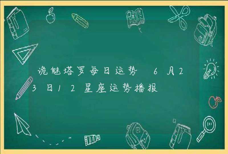 诡魅塔罗每日运势 6月23日12星座运势播报